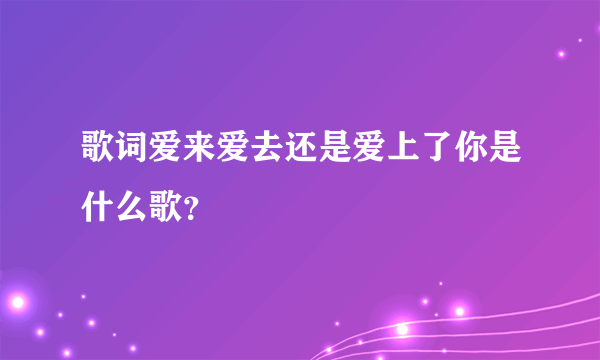 歌词爱来爱去还是爱上了你是什么歌？