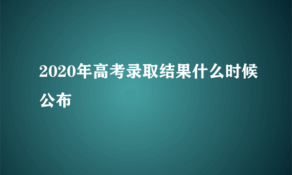 2020年高考录取结果什么时候公布