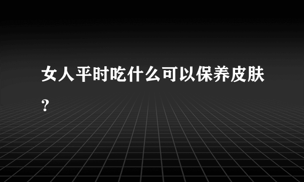 女人平时吃什么可以保养皮肤？