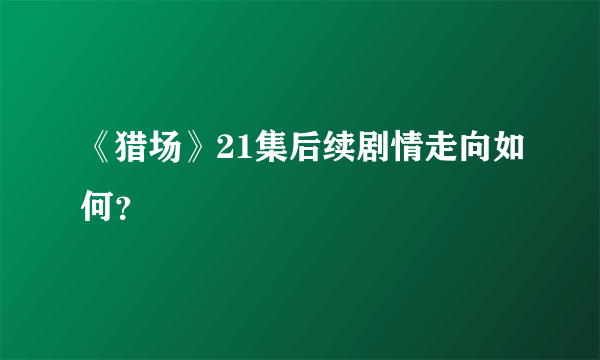 《猎场》21集后续剧情走向如何？