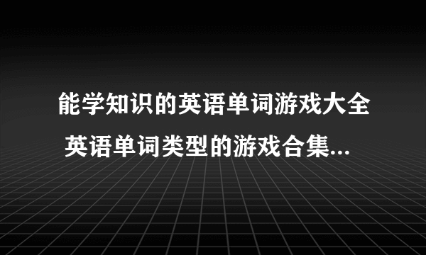 能学知识的英语单词游戏大全 英语单词类型的游戏合集2023