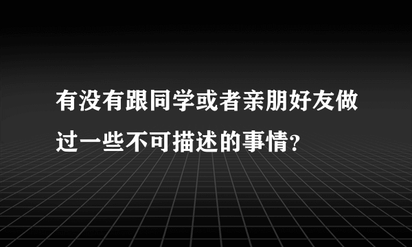 有没有跟同学或者亲朋好友做过一些不可描述的事情？