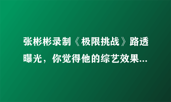 张彬彬录制《极限挑战》路透曝光，你觉得他的综艺效果怎么样？