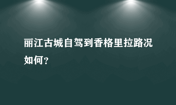 丽江古城自驾到香格里拉路况如何？