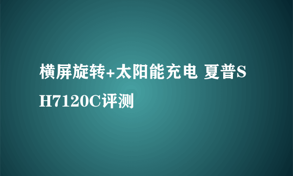 横屏旋转+太阳能充电 夏普SH7120C评测