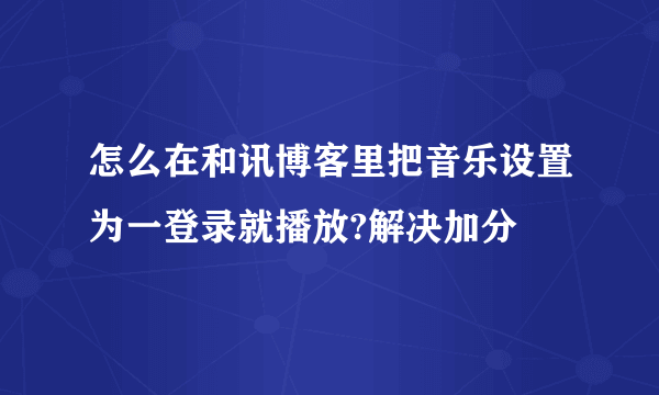 怎么在和讯博客里把音乐设置为一登录就播放?解决加分