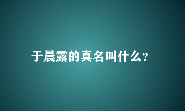 于晨露的真名叫什么？