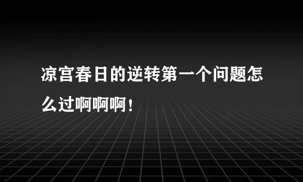 凉宫春日的逆转第一个问题怎么过啊啊啊！