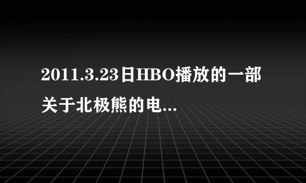 2011.3.23日HBO播放的一部关于北极熊的电影,谁知道叫什么名字