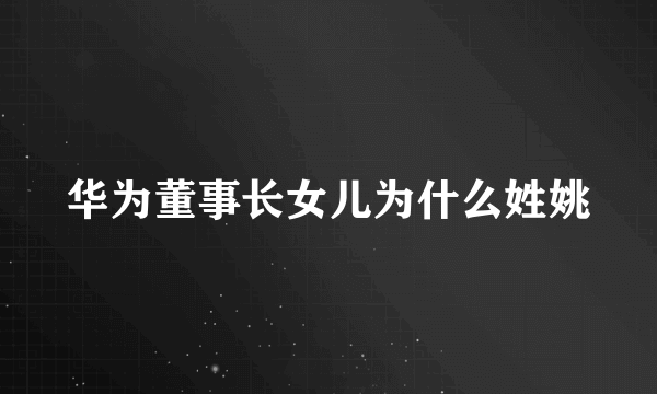 华为董事长女儿为什么姓姚