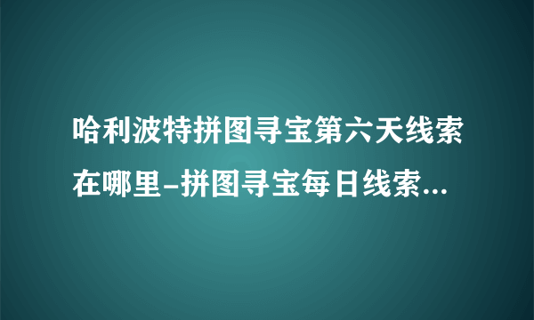 哈利波特拼图寻宝第六天线索在哪里-拼图寻宝每日线索大全 每日一条