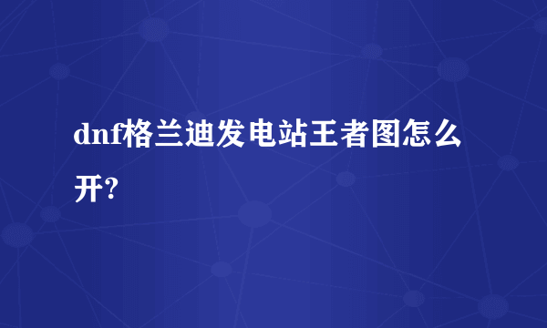 dnf格兰迪发电站王者图怎么开?