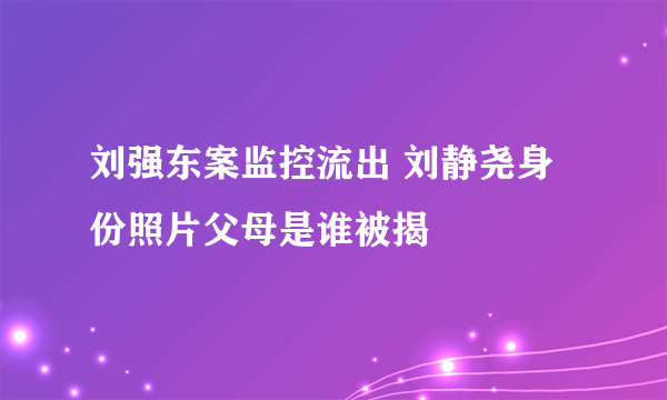 刘强东案监控流出 刘静尧身份照片父母是谁被揭