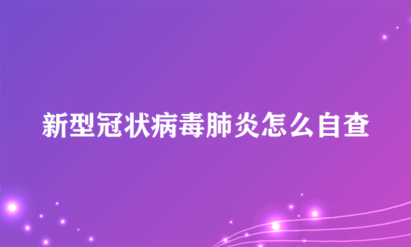 新型冠状病毒肺炎怎么自查