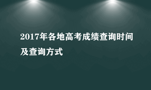 2017年各地高考成绩查询时间及查询方式