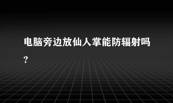 电脑旁边放仙人掌能防辐射吗？