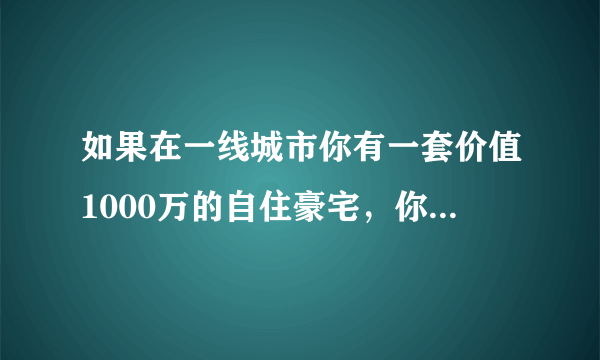 如果在一线城市你有一套价值1000万的自住豪宅，你会选择卖了吃利息租房住吗？为什么？