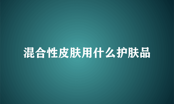 混合性皮肤用什么护肤品