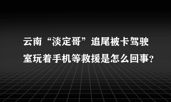 云南“淡定哥”追尾被卡驾驶室玩着手机等救援是怎么回事？