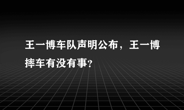 王一博车队声明公布，王一博摔车有没有事？