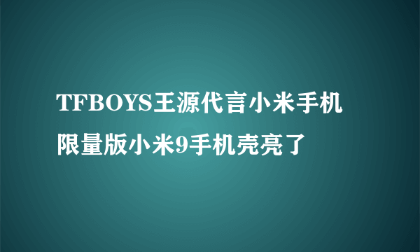 TFBOYS王源代言小米手机 限量版小米9手机壳亮了