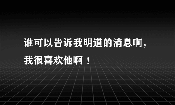 谁可以告诉我明道的消息啊，我很喜欢他啊 ！