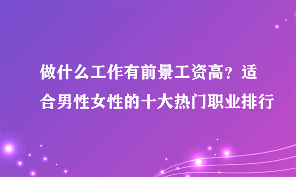 做什么工作有前景工资高？适合男性女性的十大热门职业排行