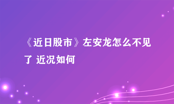 《近日股市》左安龙怎么不见了 近况如何