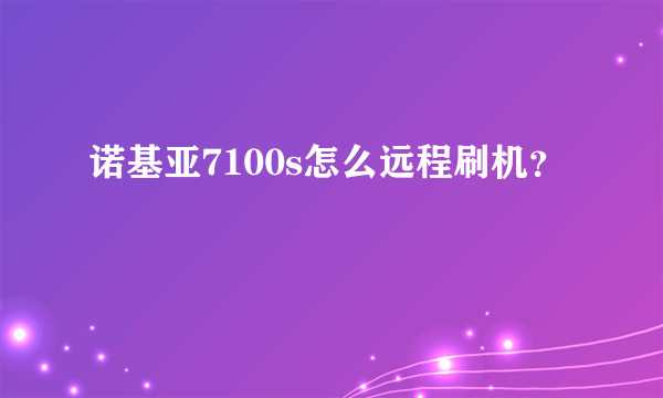 诺基亚7100s怎么远程刷机？