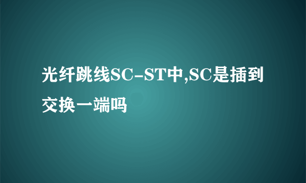 光纤跳线SC-ST中,SC是插到交换一端吗