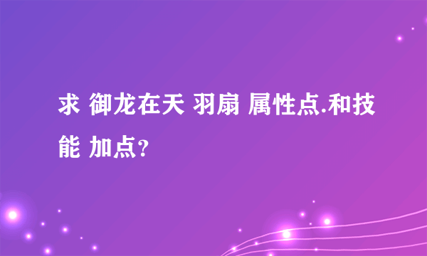 求 御龙在天 羽扇 属性点.和技能 加点？