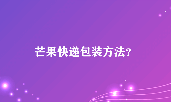 芒果快递包装方法？