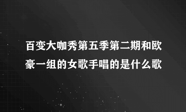 百变大咖秀第五季第二期和欧豪一组的女歌手唱的是什么歌