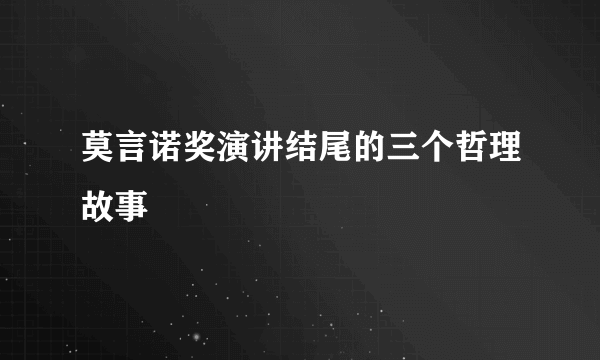 莫言诺奖演讲结尾的三个哲理故事