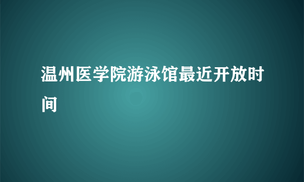 温州医学院游泳馆最近开放时间