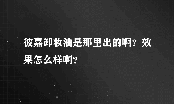 彼嘉卸妆油是那里出的啊？效果怎么样啊？