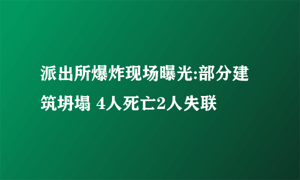 派出所爆炸现场曝光:部分建筑坍塌 4人死亡2人失联