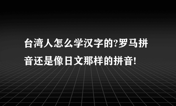 台湾人怎么学汉字的?罗马拼音还是像日文那样的拼音!