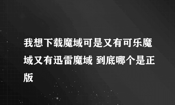 我想下载魔域可是又有可乐魔域又有迅雷魔域 到底哪个是正版