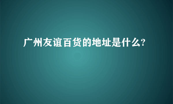 广州友谊百货的地址是什么?