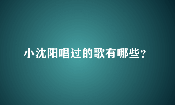 小沈阳唱过的歌有哪些？