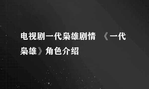 电视剧一代枭雄剧情  《一代枭雄》角色介绍