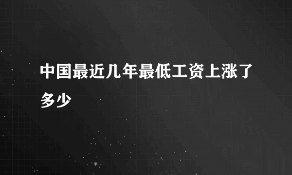 中国最近几年最低工资上涨了多少