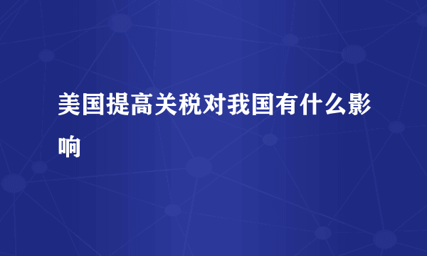 美国提高关税对我国有什么影响