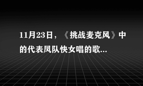 11月23日，《挑战麦克风》中的代表凤队快女唱的歌有什么？？