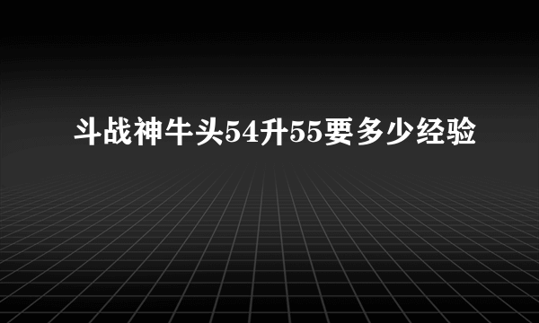 斗战神牛头54升55要多少经验