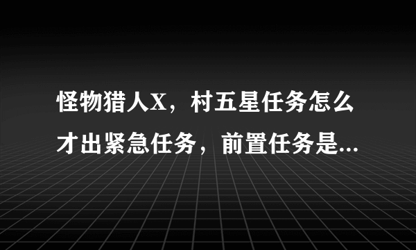 怪物猎人X，村五星任务怎么才出紧急任务，前置任务是什么，要中文版的？