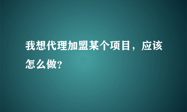 我想代理加盟某个项目，应该怎么做？