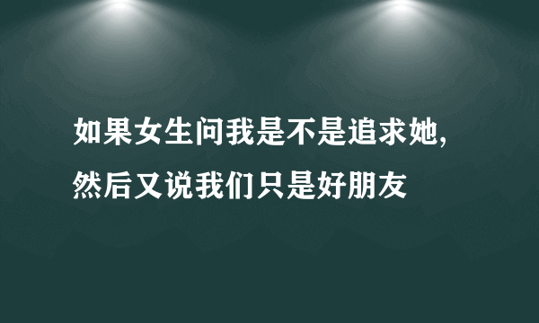 如果女生问我是不是追求她,然后又说我们只是好朋友