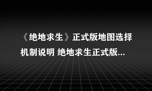 《绝地求生》正式版地图选择机制说明 绝地求生正式版能不能选地图